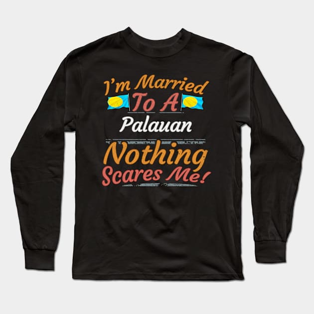 I'm Married To A Palauan Nothing Scares Me - Gift for Palauan From Palau Oceania,Micronesia, Long Sleeve T-Shirt by Country Flags